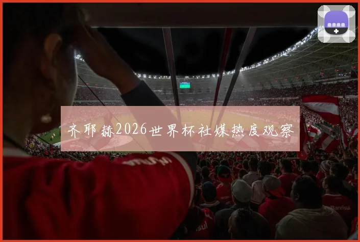 齐耶赫2026世界杯社媒热度观察