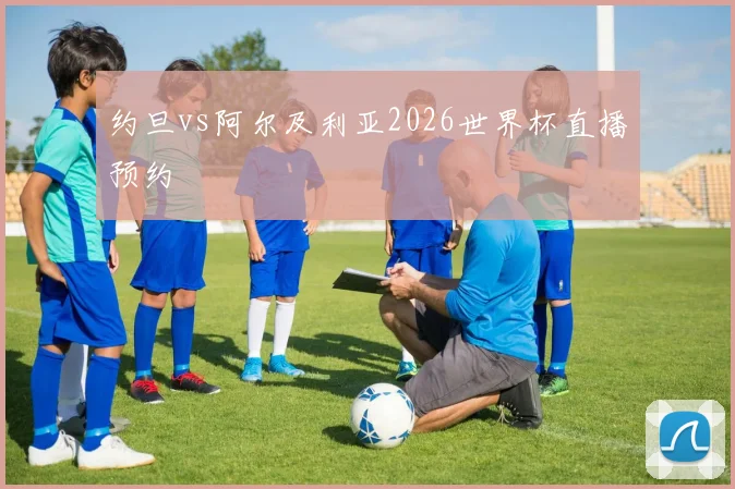 约旦vs阿尔及利亚2026世界杯直播预约