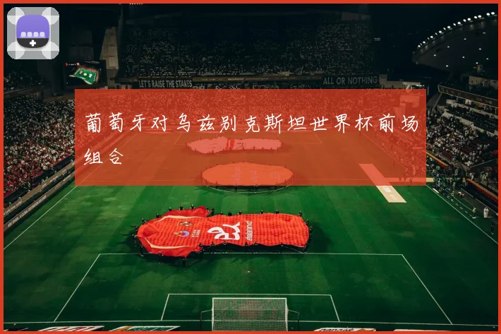葡萄牙对乌兹别克斯坦世界杯前场组合