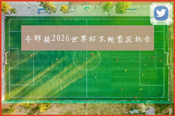 齐耶赫2026世界杯末轮首发机会