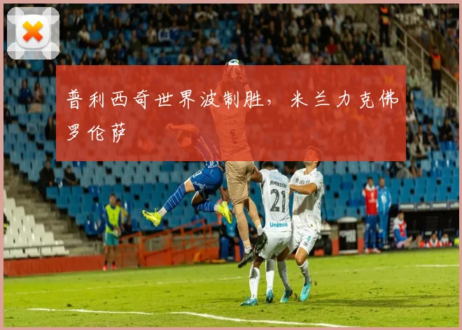 普利西奇世界波制胜，米兰力克佛罗伦萨