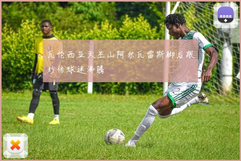 瓦伦西亚天王山阿尔瓦雷斯脚后跟妙传球迷沸腾