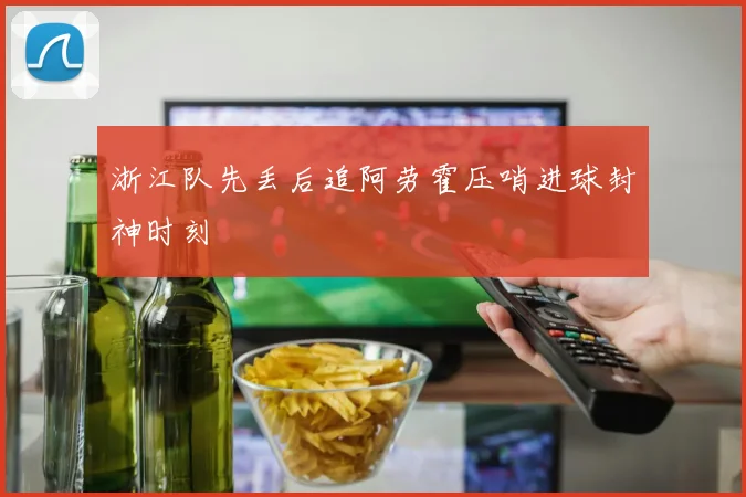 浙江队先丢后追阿劳霍压哨进球封神时刻