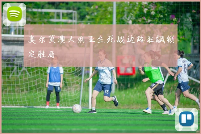 奥尔莫澳大利亚生死战边路狂飙锁定胜局