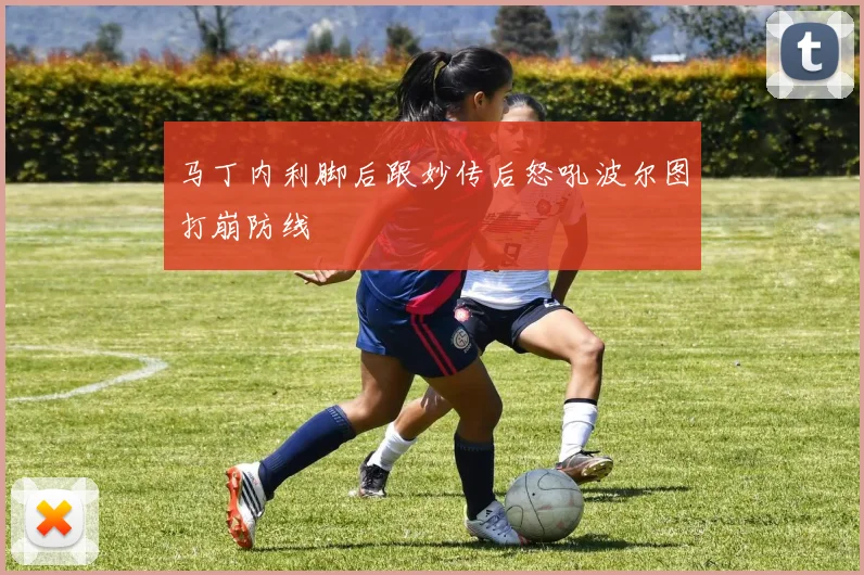 马丁内利脚后跟妙传后怒吼波尔图打崩防线