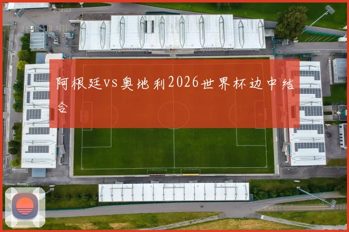 阿根廷vs奥地利2026世界杯边中结合