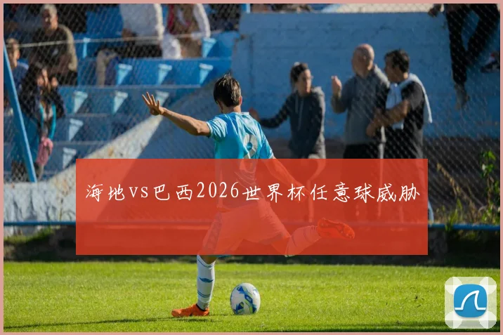 海地vs巴西2026世界杯任意球威胁