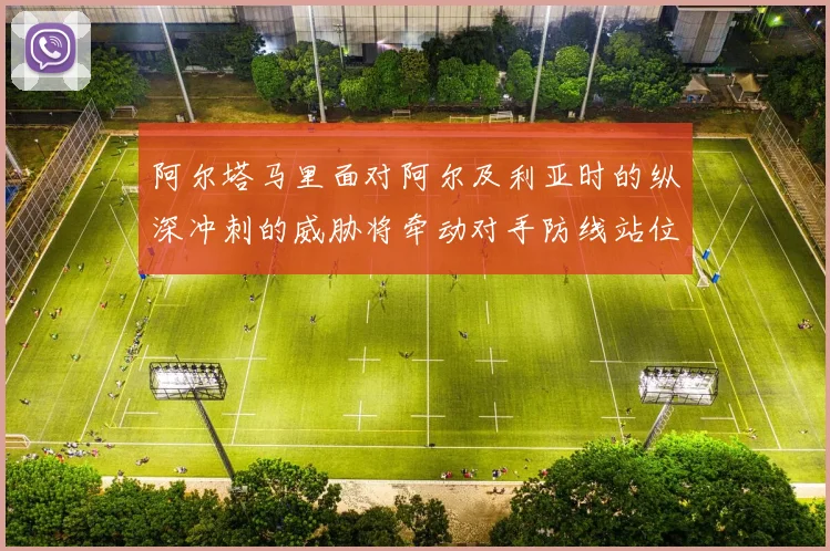 阿尔塔马里面对阿尔及利亚时的纵深冲刺的威胁将牵动对手防线站位