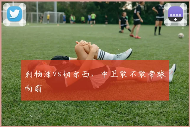 利物浦vs切尔西,中卫敢不敢带球向前
