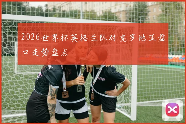 2026世界杯英格兰队对克罗地亚盘口走势盘点
