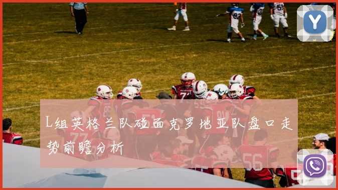 L组英格兰队碰面克罗地亚队盘口走势前瞻分析