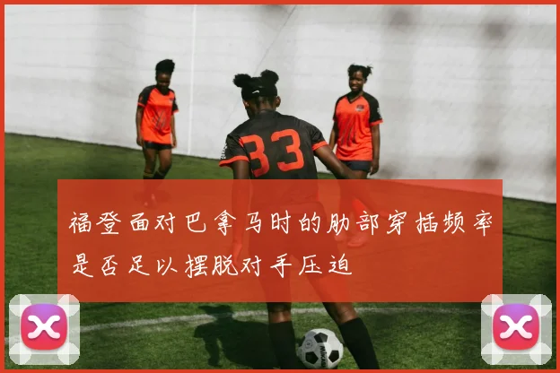 福登面对巴拿马时的肋部穿插频率是否足以摆脱对手压迫
