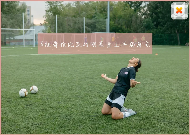 K组哥伦比亚对刚果金上半场看点