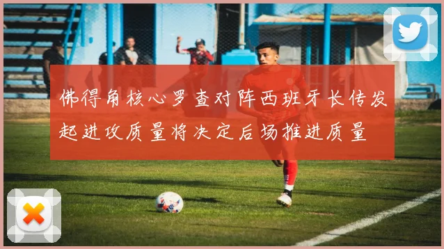 佛得角核心罗查对阵西班牙长传发起进攻质量将决定后场推进质量