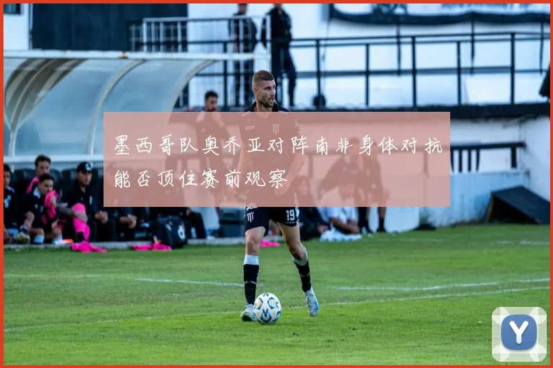 墨西哥队奥乔亚对阵南非身体对抗能否顶住赛前观察