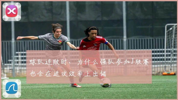 球队连败时，为什么强队参加J联赛也会在进攻效率上出错