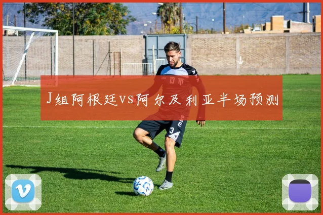 J组阿根廷vs阿尔及利亚半场预测