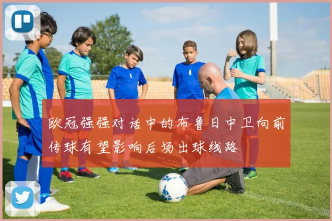 欧冠强强对话中的布鲁日中卫向前传球有望影响后场出球线路