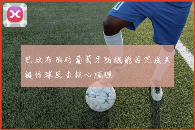 巴坎布面对葡萄牙防线能否完成关键传球反击核心梳理