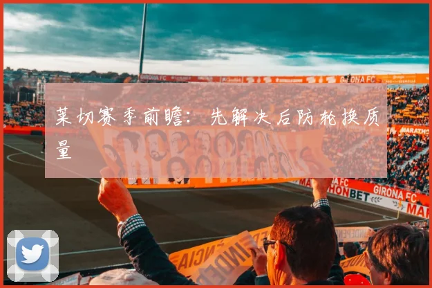 莱切赛季前瞻：先解决后防轮换质量