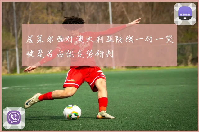 居莱尔面对澳大利亚防线一对一突破是否占优走势研判