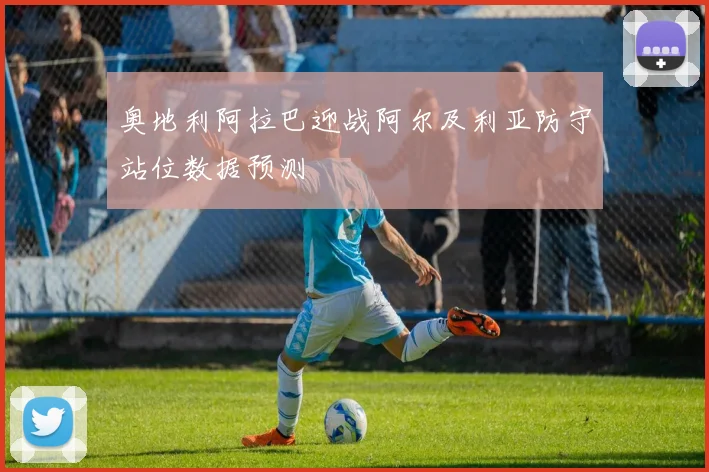 奥地利阿拉巴迎战阿尔及利亚防守站位数据预测
