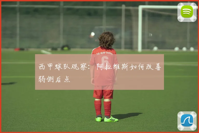 西甲球队观察：阿拉维斯如何改善弱侧后点