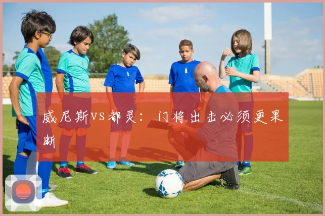 威尼斯vs都灵:门将出击必须更果断