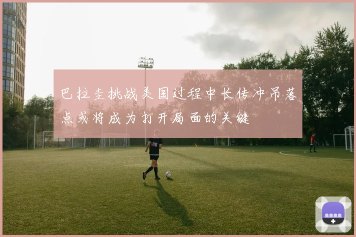 巴拉圭挑战美国过程中长传冲吊落点或将成为打开局面的关键