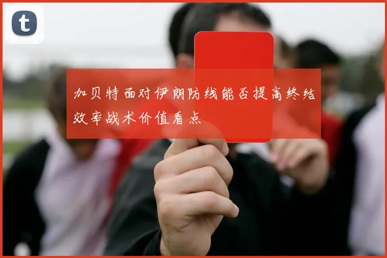 加贝特面对伊朗防线能否提高终结效率战术价值看点