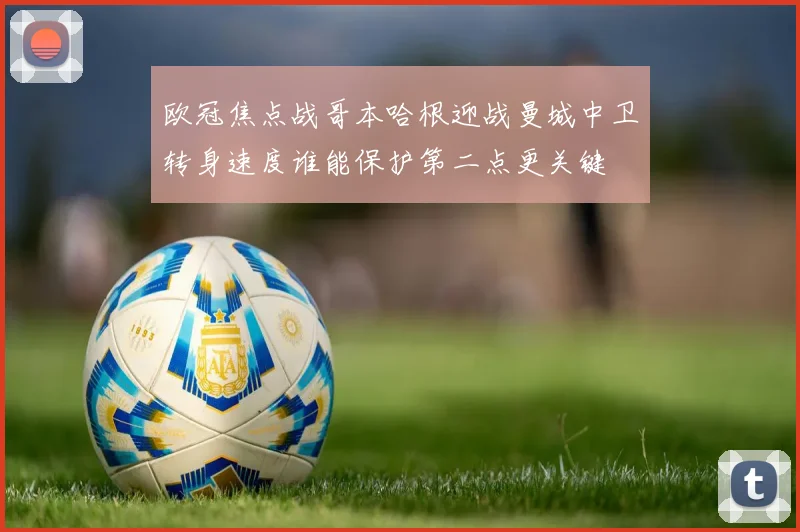 欧冠焦点战哥本哈根迎战曼城中卫转身速度谁能保护第二点更关键