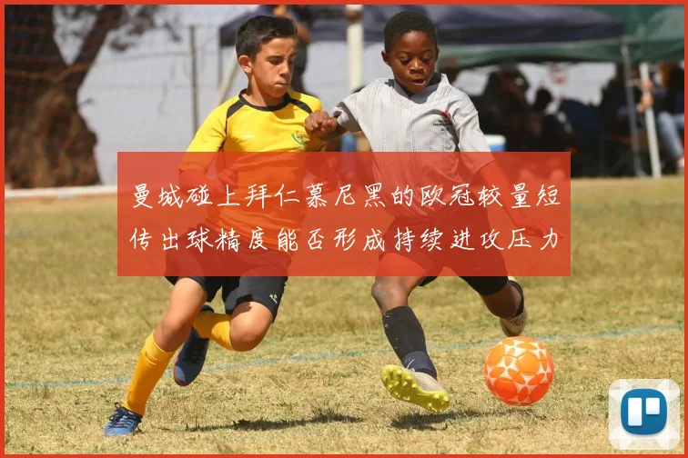 曼城碰上拜仁慕尼黑的欧冠较量短传出球精度能否形成持续进攻压力