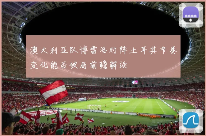 澳大利亚队博雷洛对阵土耳其节奏变化能否破局前瞻解读