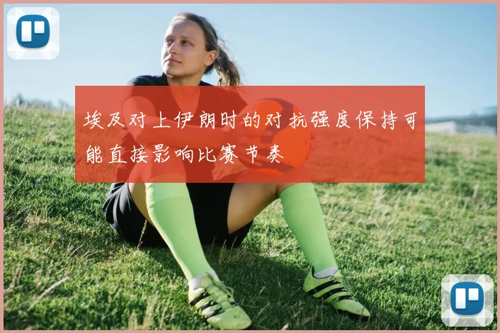 埃及对上伊朗时的对抗强度保持可能直接影响比赛节奏