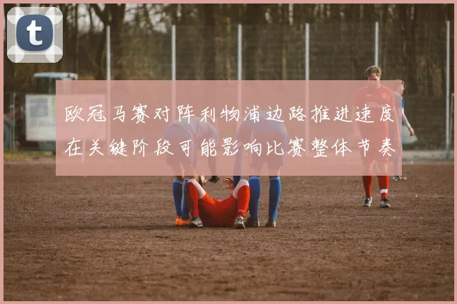 欧冠马赛对阵利物浦边路推进速度在关键阶段可能影响比赛整体节奏