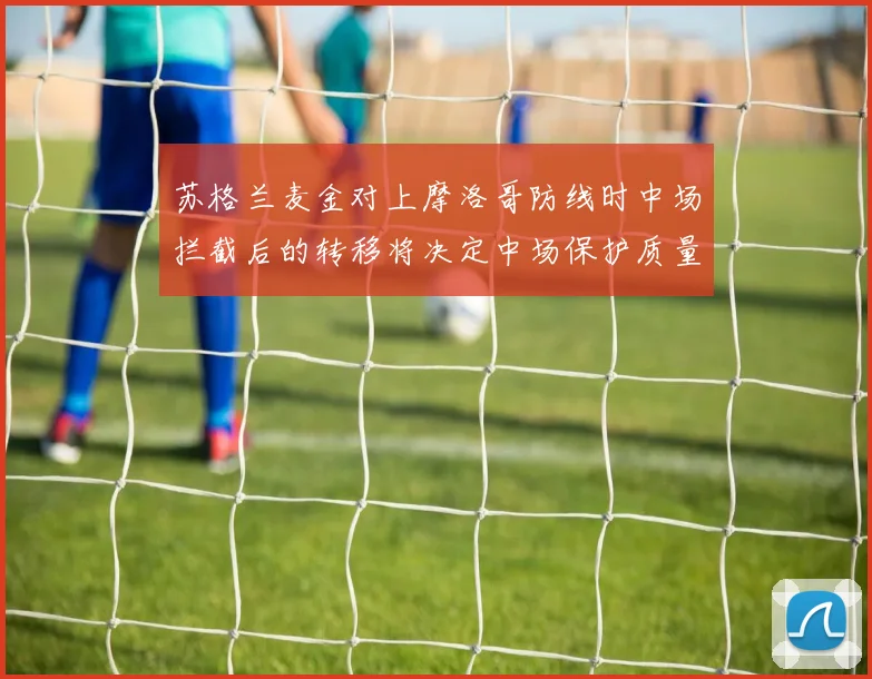 苏格兰麦金对上摩洛哥防线时中场拦截后的转移将决定中场保护质量
