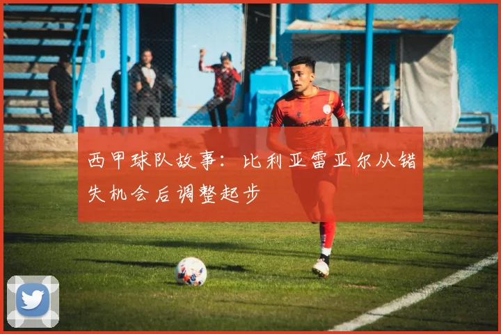 西甲球队故事:比利亚雷亚尔从错失机会后调整起步