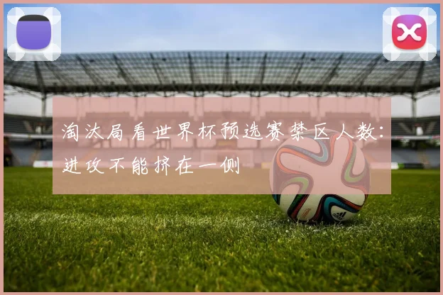 淘汰局看世界杯预选赛禁区人数:进攻不能挤在一侧
