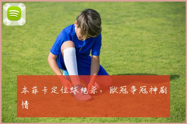 本菲卡定位球绝杀，欧冠争冠神剧情