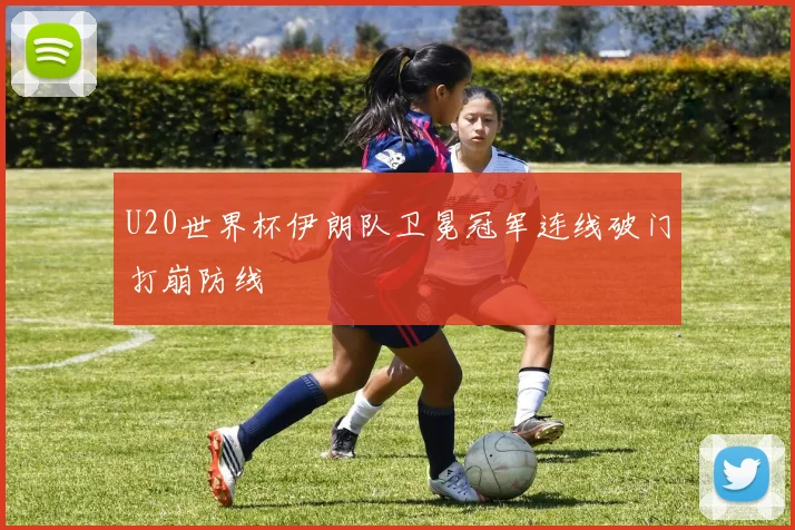 U20世界杯伊朗队卫冕冠军连线破门打崩防线