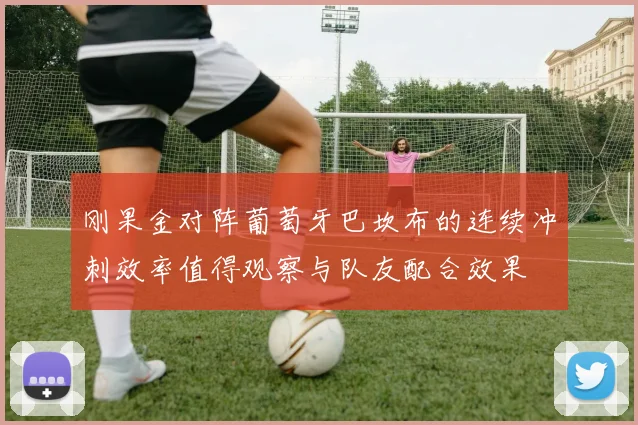 刚果金对阵葡萄牙巴坎布的连续冲刺效率值得观察与队友配合效果