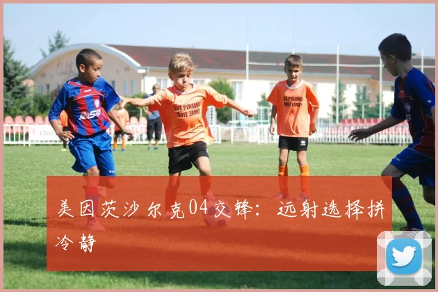 美因茨沙尔克04交锋:远射选择拼冷静