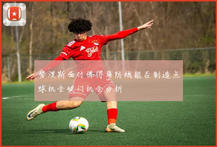 努涅斯面对佛得角防线能否制造点球机会破门机会分析