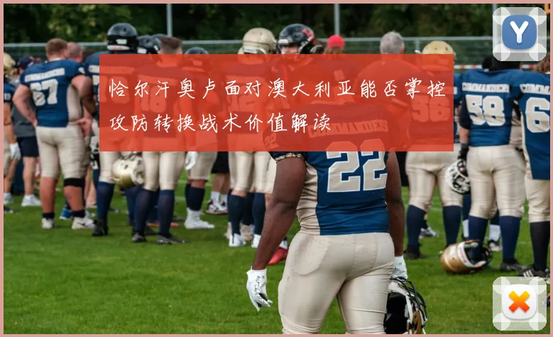 恰尔汗奥卢面对澳大利亚能否掌控攻防转换战术价值解读
