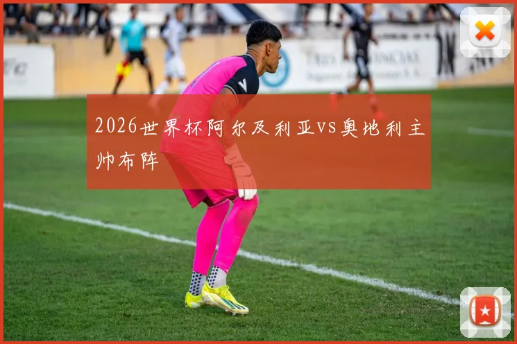 2026世界杯阿尔及利亚vs奥地利主帅布阵