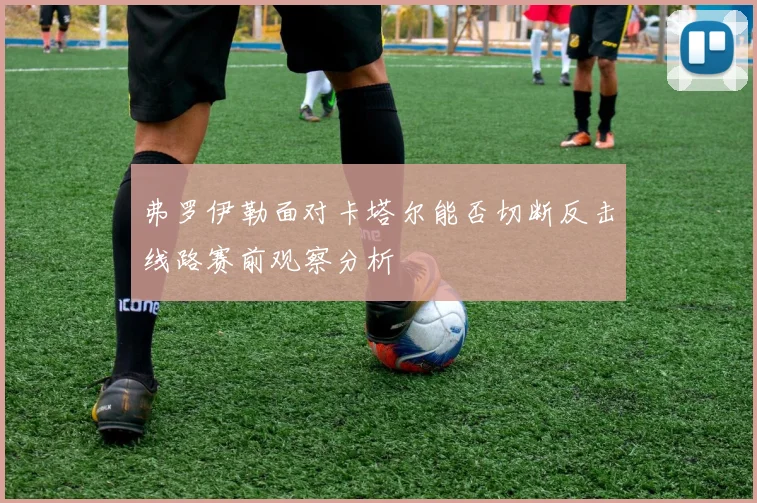 弗罗伊勒面对卡塔尔能否切断反击线路赛前观察分析