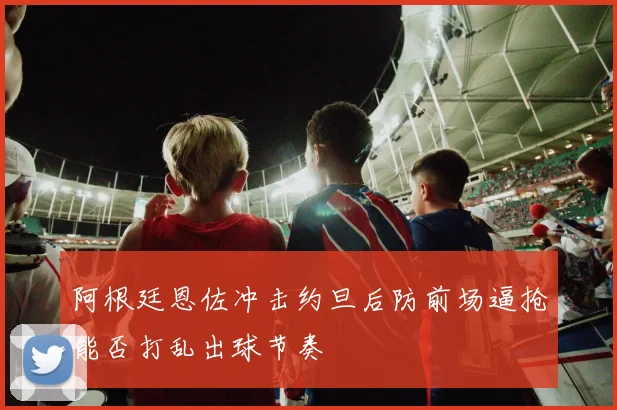 阿根廷恩佐冲击约旦后防前场逼抢能否打乱出球节奏